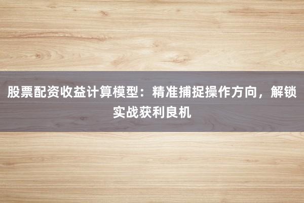 股票配资收益计算模型：精准捕捉操作方向，解锁实战获利良机