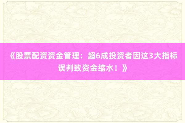 《股票配资资金管理:超6成投资者因这3大指标误判致资金缩水!》