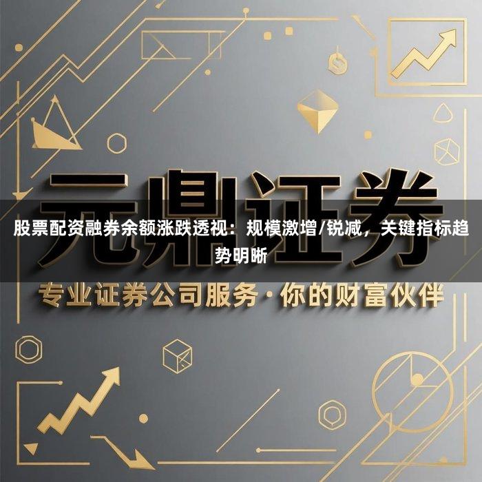 股票配资融券余额涨跌透视：规模激增/锐减，关键指标趋势明晰