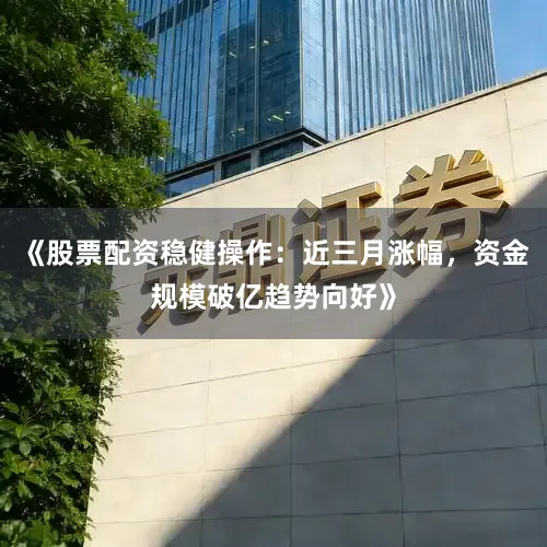 《股票配资稳健操作：近三月涨幅，资金规模破亿趋势向好》
