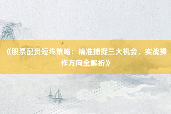 《股票配资短线策略：精准捕捉三大机会，实战操作方向全解析》