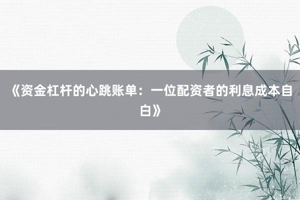 《资金杠杆的心跳账单：一位配资者的利息成本自白》