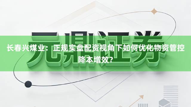 长春兴煤业：正规实盘配资视角下如何优化物资管控降本增效？