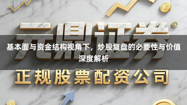 基本面与资金结构视角下，炒股复盘的必要性与价值深度解析