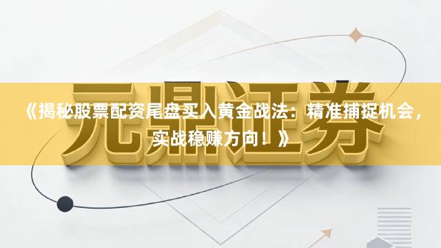 《揭秘股票配资尾盘买入黄金战法：精准捕捉机会，实战稳赚方向！》