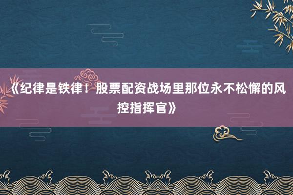《纪律是铁律！股票配资战场里那位永不松懈的风控指挥官》