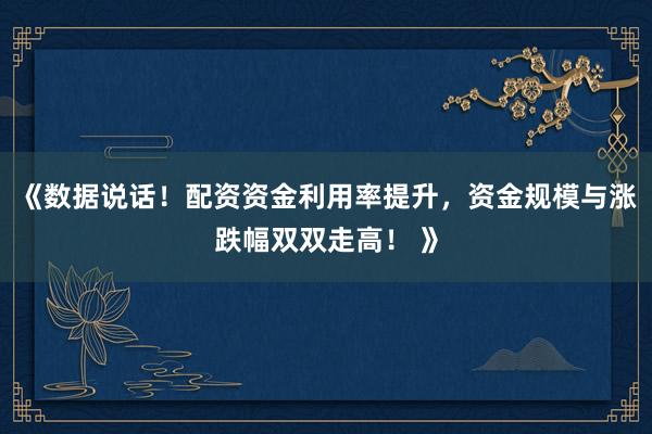 《数据说话！配资资金利用率提升，资金规模与涨跌幅双双走高！ 》