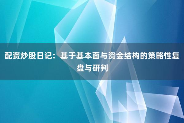配资炒股日记：基于基本面与资金结构的策略性复盘与研判