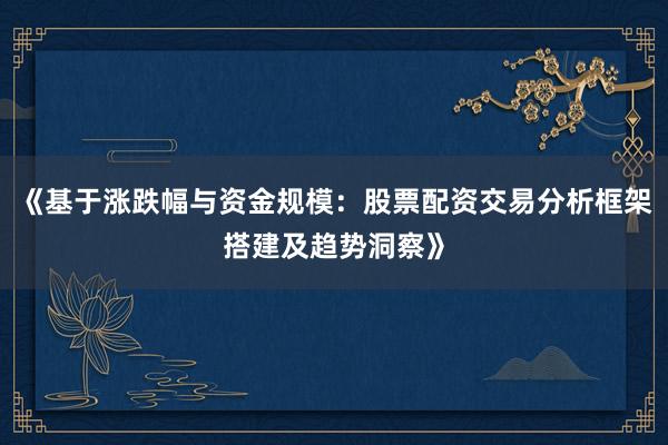 《基于涨跌幅与资金规模：股票配资交易分析框架搭建及趋势洞察》
