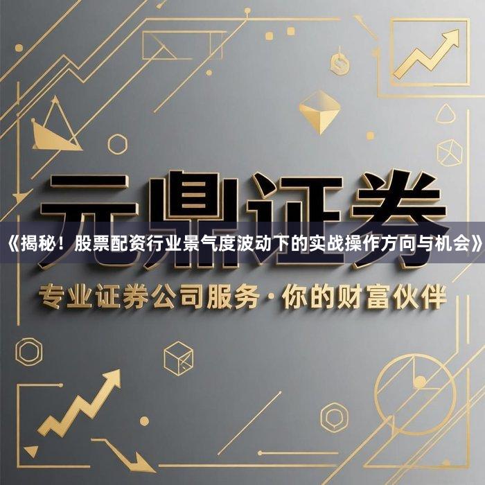 《揭秘！股票配资行业景气度波动下的实战操作方向与机会》