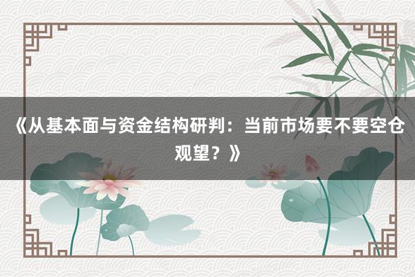 《从基本面与资金结构研判：当前市场要不要空仓观望？》