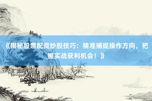 《揭秘股票配资炒股技巧：精准捕捉操作方向，把握实战获利机会！》