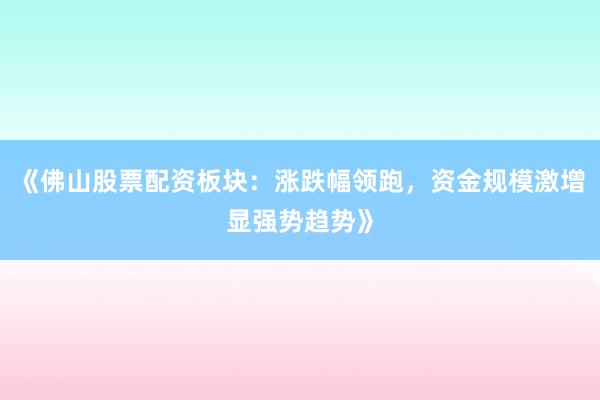《佛山股票配资板块：涨跌幅领跑，资金规模激增显强势趋势》