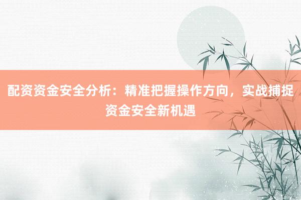 配资资金安全分析：精准把握操作方向，实战捕捉资金安全新机遇