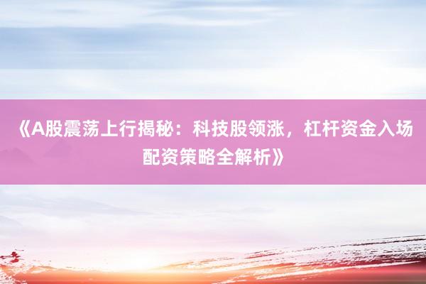 《A股震荡上行揭秘：科技股领涨，杠杆资金入场配资策略全解析》