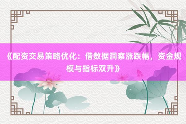 《配资交易策略优化:借数据洞察涨跌幅,资金规模与指标双升》