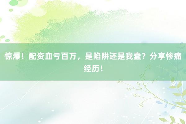 惊爆！配资血亏百万，是陷阱还是我蠢？分享惨痛经历！