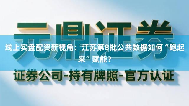 线上实盘配资新视角：江苏第8批公共数据如何“跑起来”赋能？