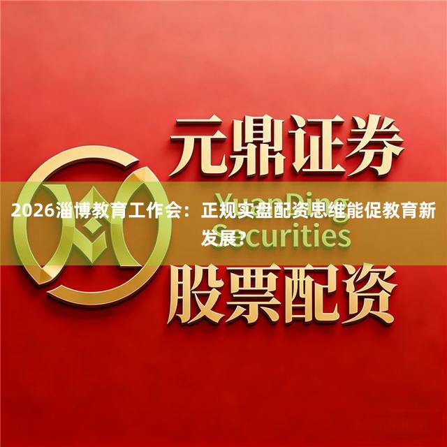 2026淄博教育工作会：正规实盘配资思维能促教育新发展？