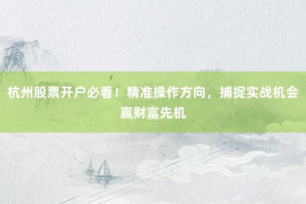 杭州股票开户必看！精准操作方向，捕捉实战机会赢财富先机