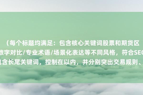 （每个标题均满足：包含核心关键词股票和期货区别的变体表达，采用数字对比/专业术语/场景化表达等不同风格，符合SEO优化原则包含长尾关键词，控制在以内，并分别突出交易规则、风险特征、投资策略等不同维度差异）
