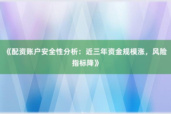 《配资账户安全性分析：近三年资金规模涨，风险指标降》