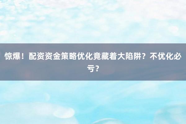 惊爆！配资资金策略优化竟藏着大陷阱？不优化必亏？