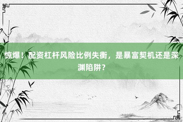 惊爆！配资杠杆风险比例失衡，是暴富契机还是深渊陷阱？