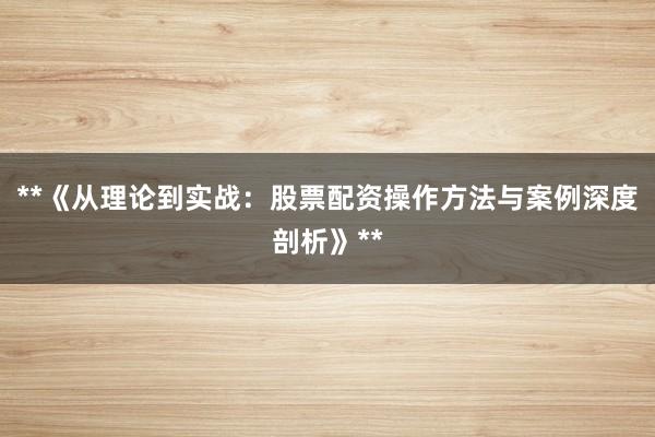 **《从理论到实战:股票配资操作方法与案例深度剖析》**
