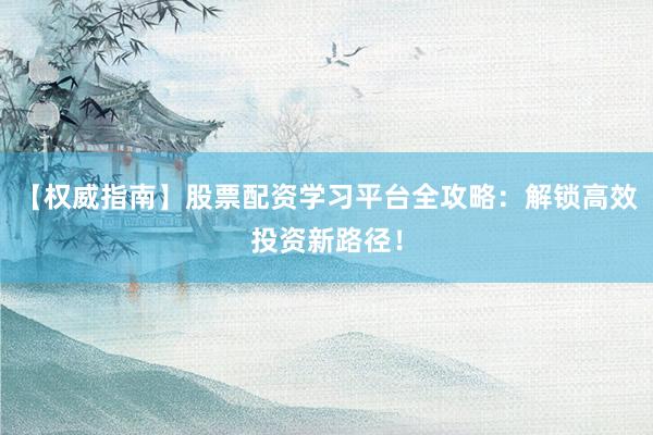 【权威指南】股票配资学习平台全攻略：解锁高效投资新路径！