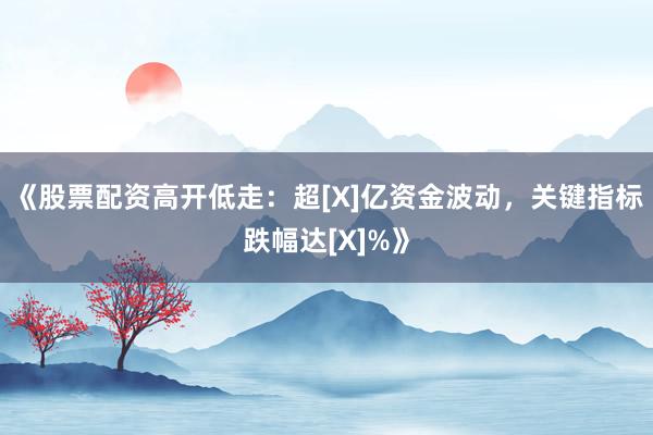 《股票配资高开低走：超[X]亿资金波动，关键指标跌幅达[X]%》