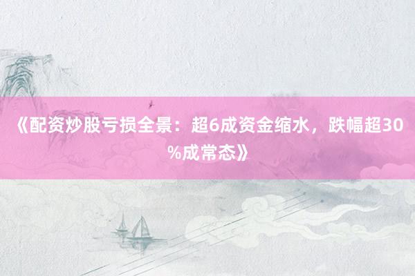 《配资炒股亏损全景：超6成资金缩水，跌幅超30%成常态》