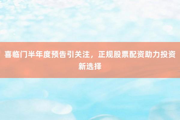 喜临门半年度预告引关注，正规股票配资助力投资新选择