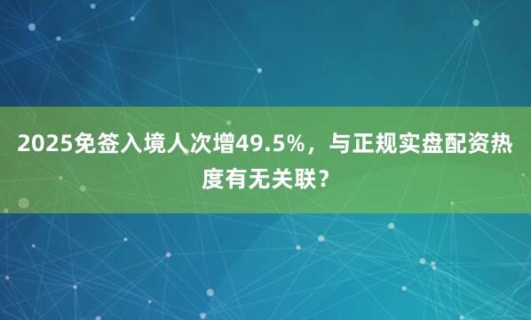 2025免签入境人次增49.5%，与正规实盘配资热度有无关联？