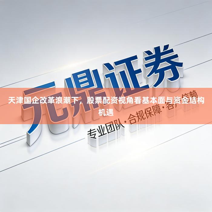 天津国企改革浪潮下，股票配资视角看基本面与资金结构机遇