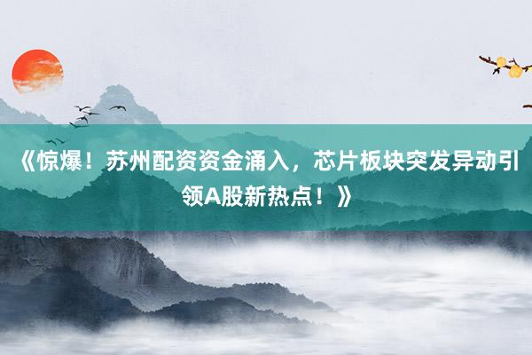 《惊爆！苏州配资资金涌入，芯片板块突发异动引领A股新热点！》