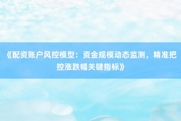 《配资账户风控模型：资金规模动态监测，精准把控涨跌幅关键指标》