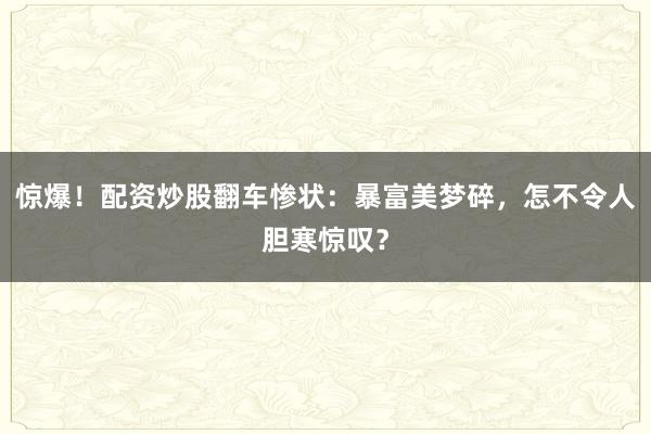 惊爆！配资炒股翻车惨状：暴富美梦碎，怎不令人胆寒惊叹？