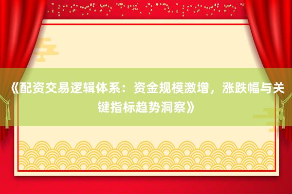 《配资交易逻辑体系：资金规模激增，涨跌幅与关键指标趋势洞察》