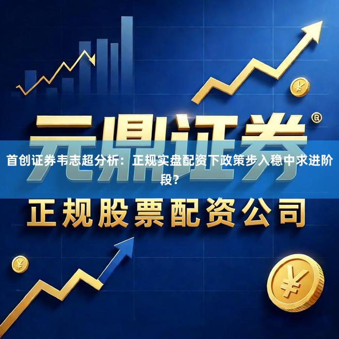 首创证券韦志超分析：正规实盘配资下政策步入稳中求进阶段？