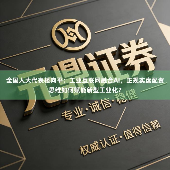 全国人大代表楼向平：工业互联网融合AI，正规实盘配资思维如何赋能新型工业化？