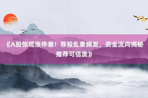 《A股惊现涨停潮！荐股乱象频发，资金流向揭秘推荐可信度》