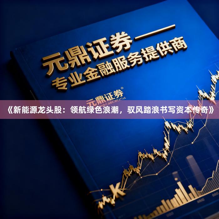 《新能源龙头股：领航绿色浪潮，驭风踏浪书写资本传奇》