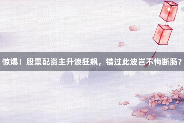 惊爆！股票配资主升浪狂飙，错过此波岂不悔断肠？