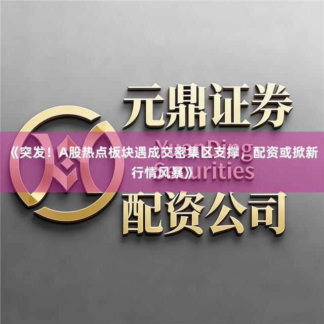 《突发！A股热点板块遇成交密集区支撑，配资或掀新行情风暴》