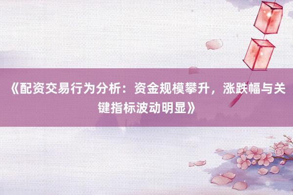 《配资交易行为分析：资金规模攀升，涨跌幅与关键指标波动明显》