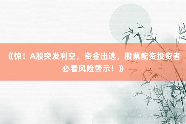 《惊！A股突发利空，资金出逃，股票配资投资者必看风险警示！》