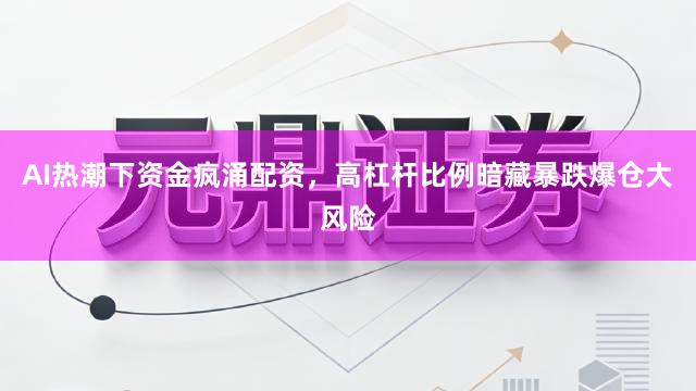 AI热潮下资金疯涌配资，高杠杆比例暗藏暴跌爆仓大风险