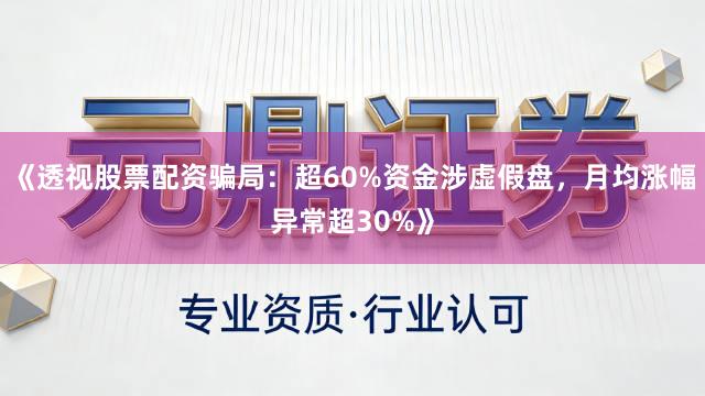《透视股票配资骗局：超60%资金涉虚假盘，月均涨幅异常超30%》