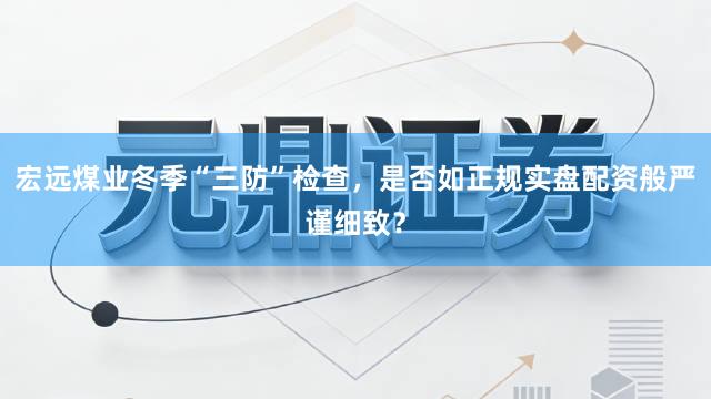 宏远煤业冬季“三防”检查，是否如正规实盘配资般严谨细致？